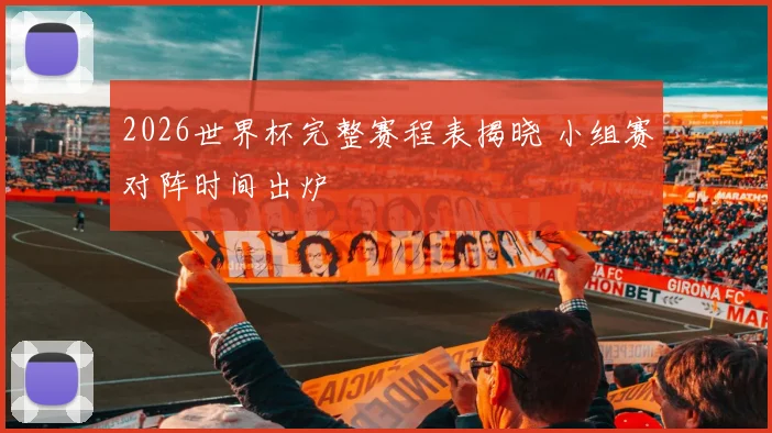 2026世界杯完整赛程表揭晓 小组赛对阵时间出炉