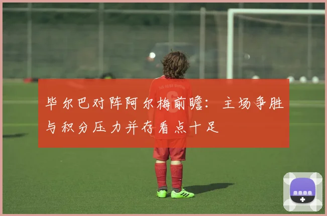 毕尔巴对阵阿尔梅前瞻：主场争胜与积分压力并存看点十足