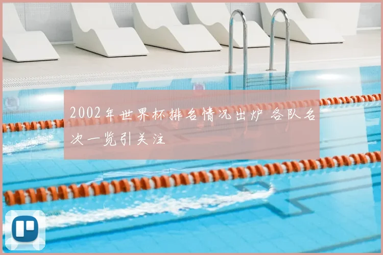 2002年世界杯排名情况出炉 各队名次一览引关注