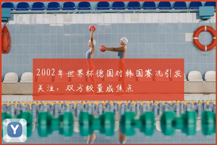 2002年世界杯德国对韩国赛况引发关注,双方较量成焦点