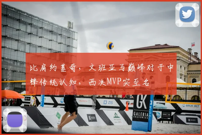 比肩约基奇，文班亚马巅峰对于中锋传统认知，西决MVP实至名