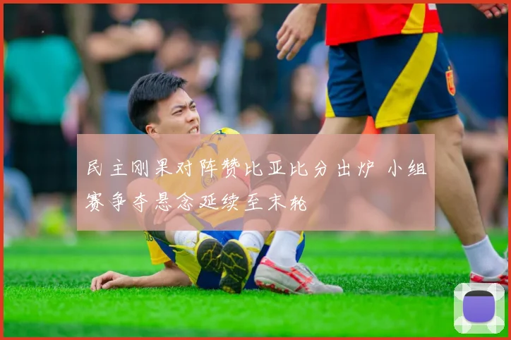 民主刚果对阵赞比亚比分出炉 小组赛争夺悬念延续至末轮