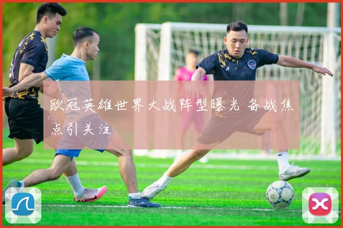 欧冠英雄世界大战阵型曝光 备战焦点引关注