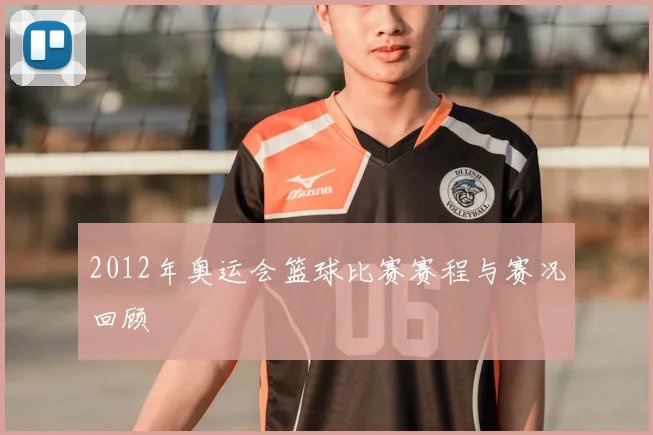2012年奥运会篮球比赛赛程与赛况回顾