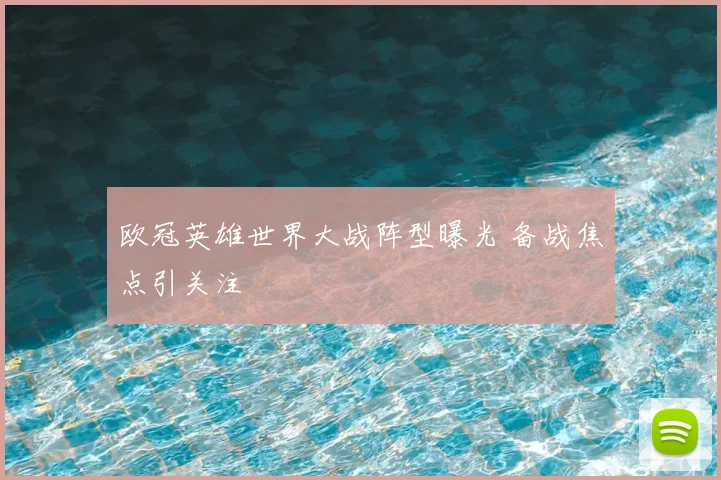 欧冠英雄世界大战阵型曝光 备战焦点引关注