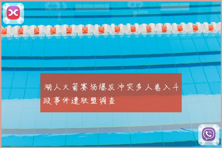 湖人火箭赛场爆发冲突多人卷入斗殴事件遭联盟调查