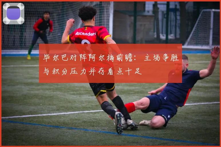 毕尔巴对阵阿尔梅前瞻：主场争胜与积分压力并存看点十足