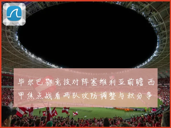 毕尔巴鄂竞技对阵塞维利亚前瞻 西甲焦点战看两队攻防调整与积分争夺