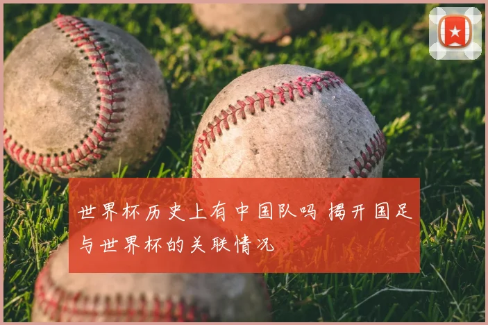 世界杯历史上有中国队吗 揭开国足与世界杯的关联情况