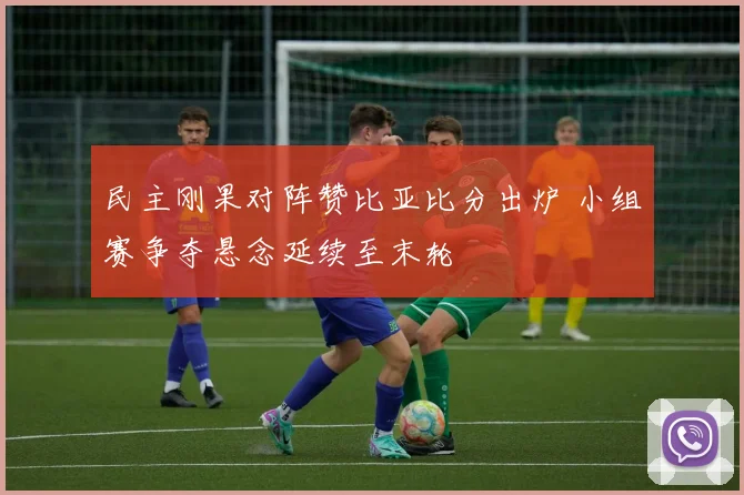 民主刚果对阵赞比亚比分出炉 小组赛争夺悬念延续至末轮