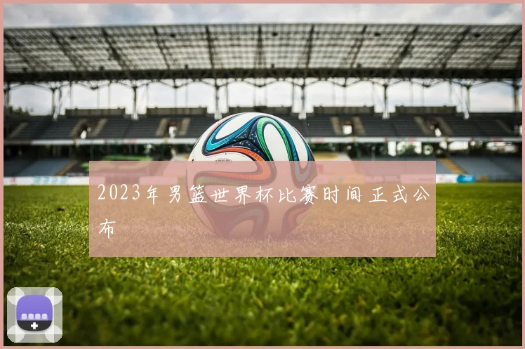 2023年男篮世界杯比赛时间正式公布