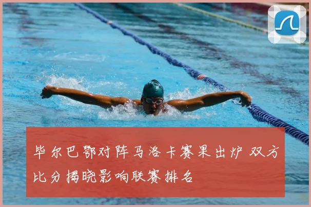毕尔巴鄂对阵马洛卡赛果出炉 双方比分揭晓影响联赛排名