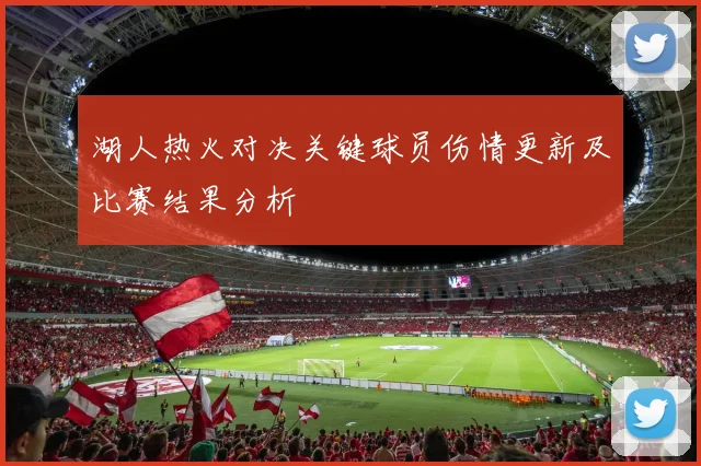 湖人热火对决关键球员伤情更新及比赛结果分析