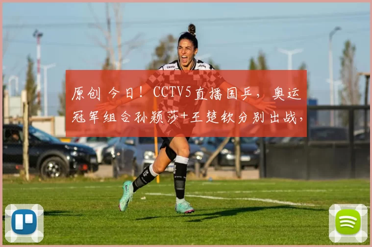 原创 今日！CCTV5直播国乒，奥运冠军组合孙颖莎+王楚钦分别出战，张本智和VS林文政