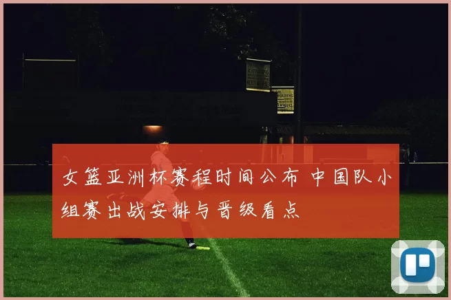 女篮亚洲杯赛程时间公布 中国队小组赛出战安排与晋级看点