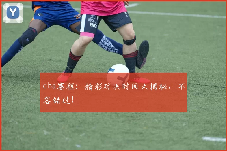 cba赛程：精彩对决时间大揭秘，不容错过！