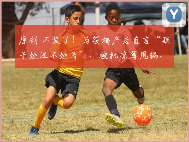 原创 不装了！马筱梅产后直言“孩子姓汪不姓马”，被批凉薄甩锅，昔日好后妈人设彻底崩塌，重组家庭温情面具被撕碎