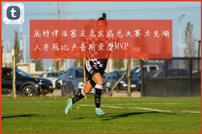 底特律活塞五虎发威总决赛力克湖人夺冠比卢普斯荣膺MVP