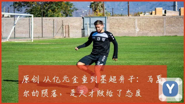 原创 从亿元金童到墨超弃子：马夏尔的陨落，是天才败给了态度