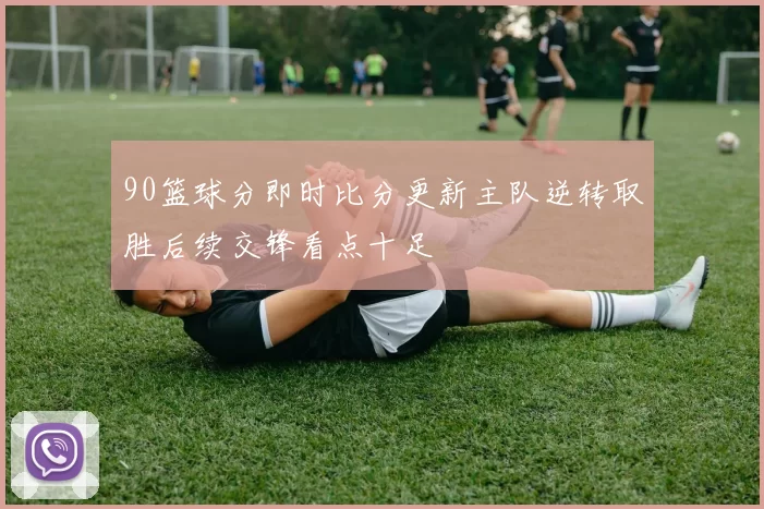 90篮球分即时比分更新主队逆转取胜后续交锋看点十足