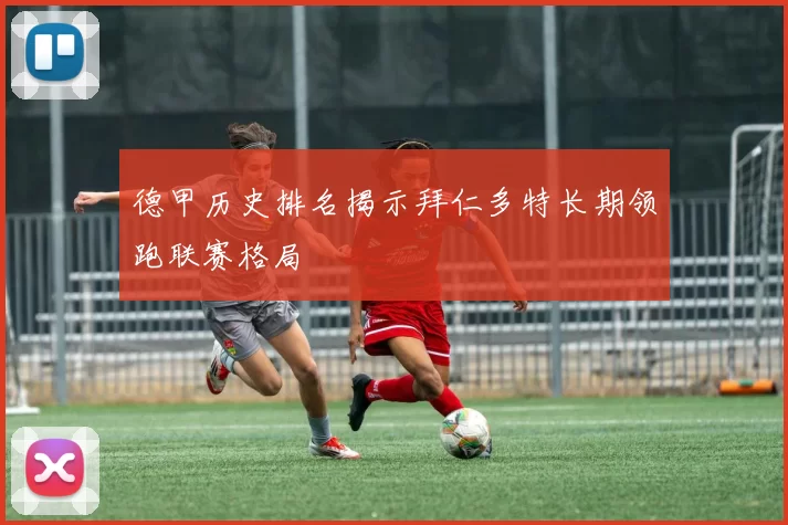 德甲历史排名揭示拜仁多特长期领跑联赛格局