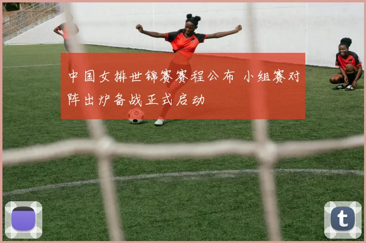 中国女排世锦赛赛程公布 小组赛对阵出炉备战正式启动