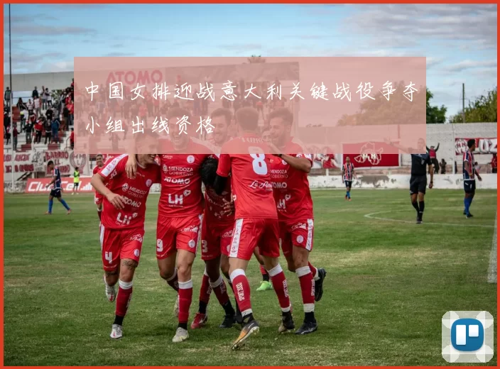 中国女排迎战意大利关键战役争夺小组出线资格