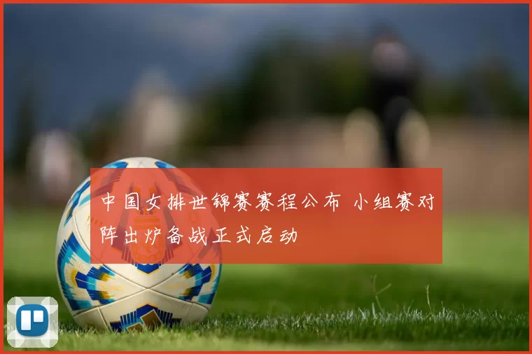 中国女排世锦赛赛程公布 小组赛对阵出炉备战正式启动