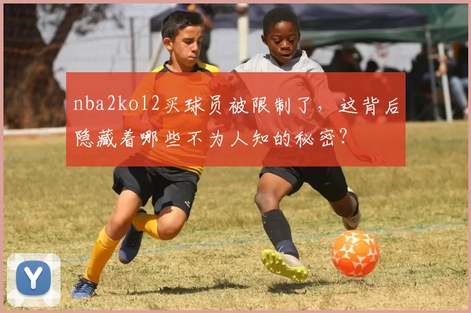 nba2kol2买球员被限制了，这背后隐藏着哪些不为人知的秘密？