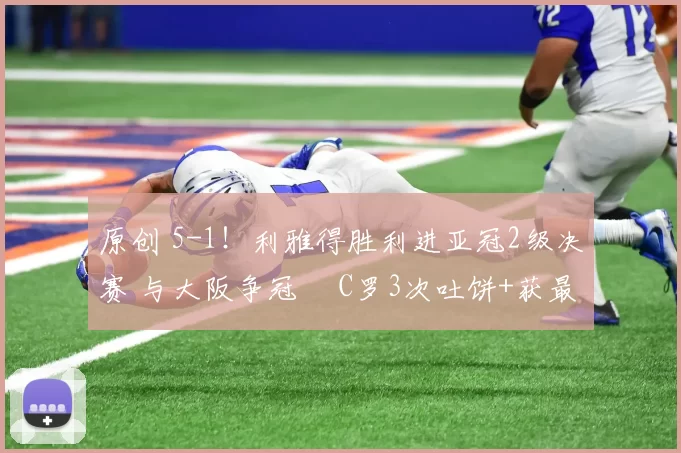 原创 5-1！利雅得胜利进亚冠2级决赛 与大阪争冠  C罗3次吐饼+获最低分