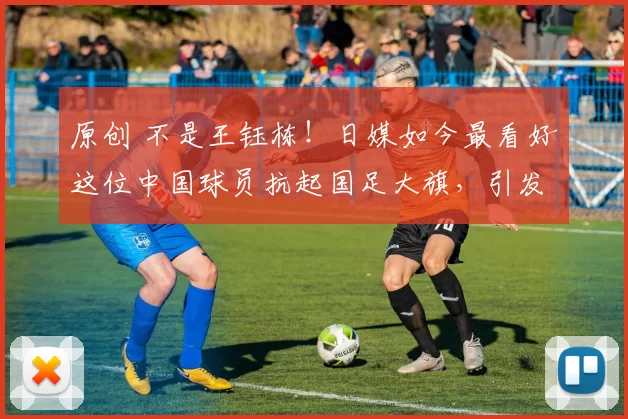 原创 不是王钰栋！日媒如今最看好这位中国球员抗起国足大旗，引发争议