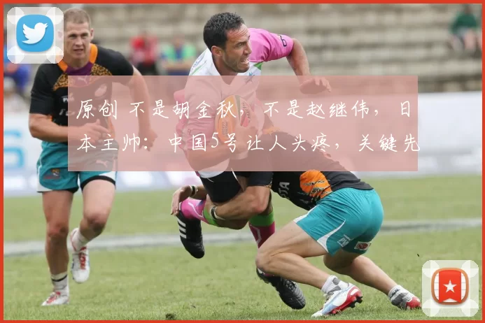 原创 不是胡金秋，不是赵继伟，日本主帅：中国5号让人头疼，关键先生