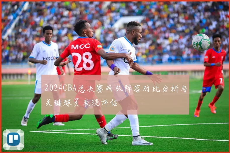 2024CBA总决赛两队阵容对比分析与关键球员表现评估