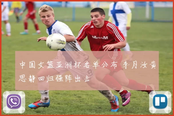 中国女篮亚洲杯名单公布 李月汝黄思静回归强阵出击