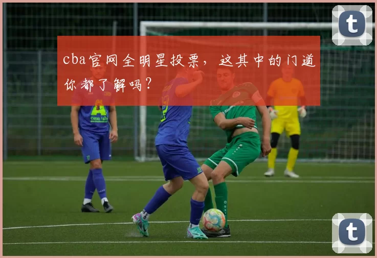 cba官网全明星投票，这其中的门道你都了解吗？