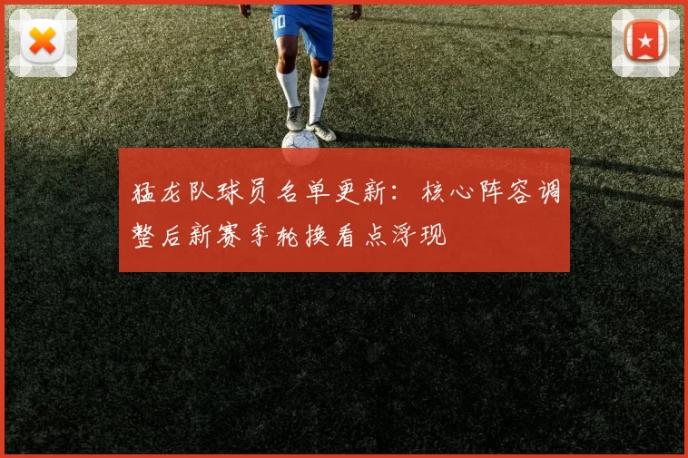 猛龙队球员名单更新：核心阵容调整后新赛季轮换看点浮现