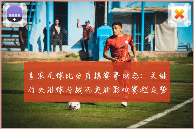 皇家足球比分直播赛事动态：关键对决进球与战况更新影响赛程走势