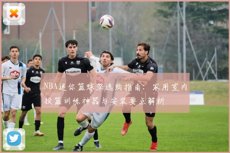 NBA迷你篮球架选购指南：家用室内投篮训练神器与安装要点解析