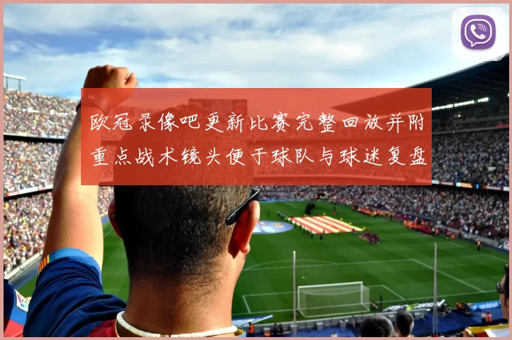 欧冠录像吧更新比赛完整回放并附重点战术镜头便于球队与球迷复盘