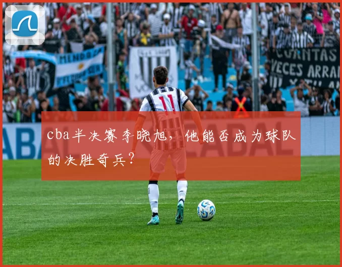 cba半决赛李晓旭，他能否成为球队的决胜奇兵？