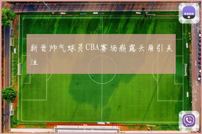 新晋帅气球员CBA赛场崭露头角引关注