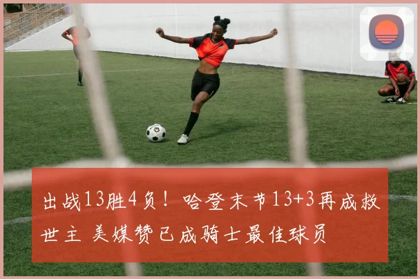 出战13胜4负！哈登末节13+3再成救世主 美媒赞已成骑士最佳球员