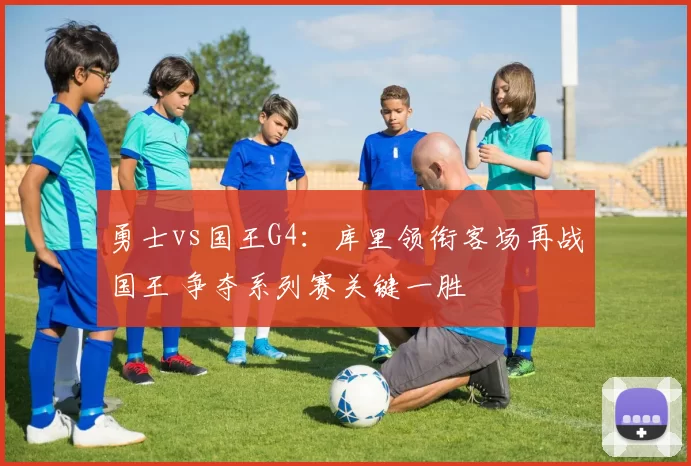 勇士vs国王G4：库里领衔客场再战国王 争夺系列赛关键一胜