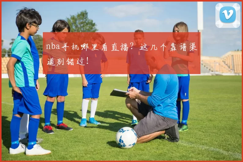 nba手机哪里看直播?这几个靠谱渠道别错过!