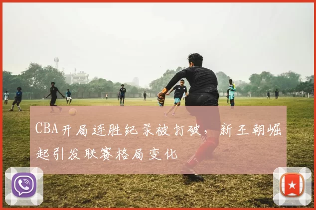 CBA开局连胜纪录被打破，新王朝崛起引发联赛格局变化