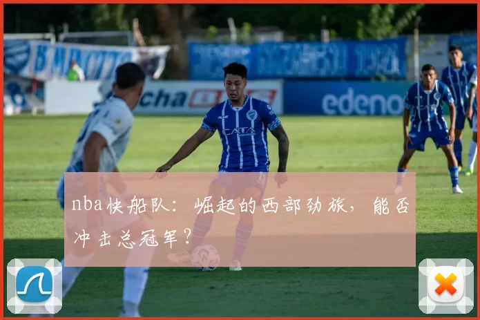 nba快船队：崛起的西部劲旅，能否冲击总冠军？