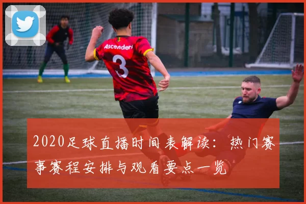 2020足球直播时间表解读：热门赛事赛程安排与观看要点一览