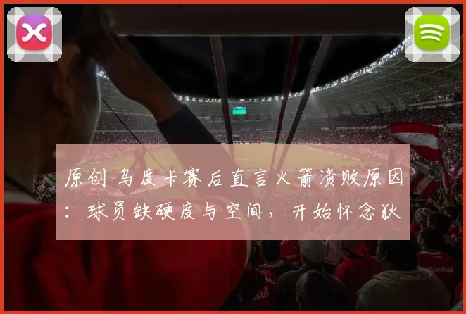 原创 乌度卡赛后直言火箭溃败原因：球员缺硬度与空间，开始怀念狄龙的斗志