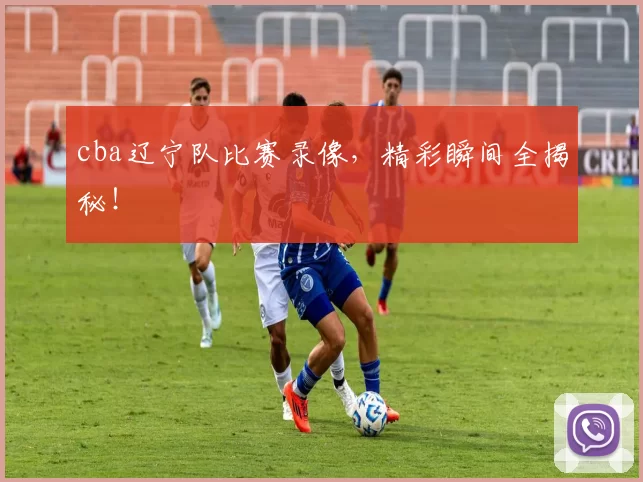 cba辽宁队比赛录像,精彩瞬间全揭秘!