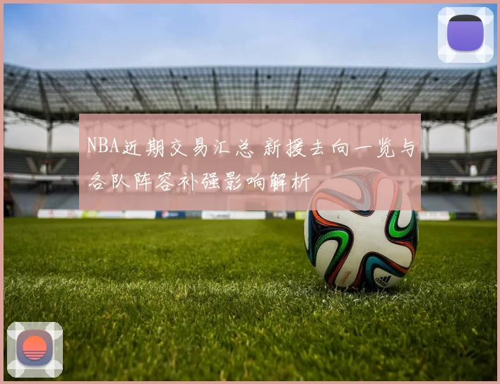 NBA近期交易汇总 新援去向一览与各队阵容补强影响解析